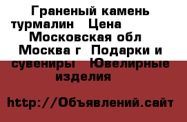 Граненый камень турмалин › Цена ­ 6 000 - Московская обл., Москва г. Подарки и сувениры » Ювелирные изделия   